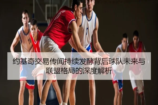 约基奇交易传闻持续发酵背后球队未来与联盟格局的深度解析