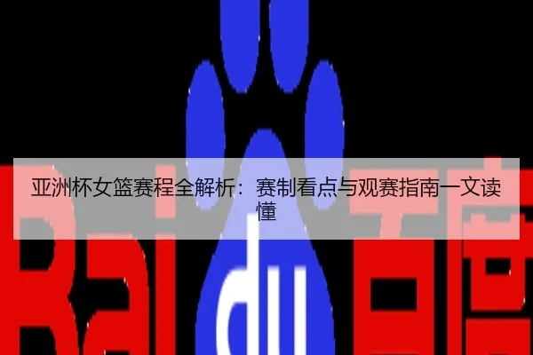 亚洲杯女篮赛程全解析：赛制看点与观赛指南一文读懂