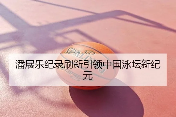 潘展乐纪录刷新引领中国泳坛新纪元