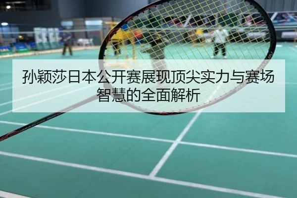 孙颖莎日本公开赛展现顶尖实力与赛场智慧的全面解析