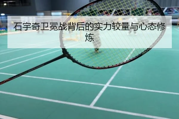石宇奇卫冕战背后的实力较量与心态修炼