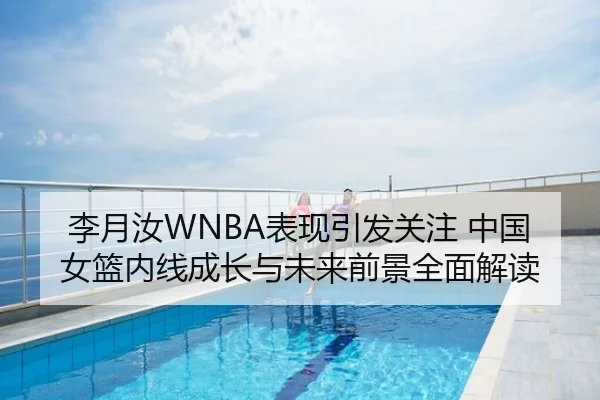 李月汝WNBA表现引发关注 中国女篮内线成长与未来前景全面解读
