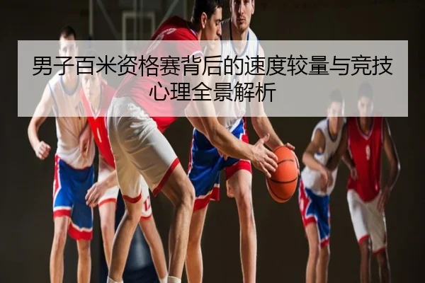 男子百米资格赛背后的速度较量与竞技心理全景解析