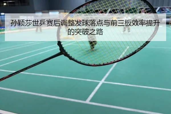 孙颖莎世乒赛后调整发球落点与前三板效率提升的突破之路