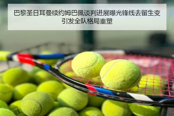巴黎圣日耳曼续约姆巴佩谈判进展曝光锋线去留生变引发全队格局重塑
