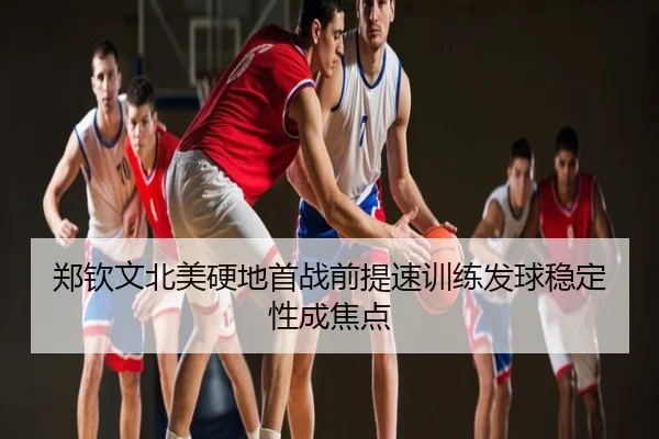 郑钦文北美硬地首战前提速训练发球稳定性成焦点
