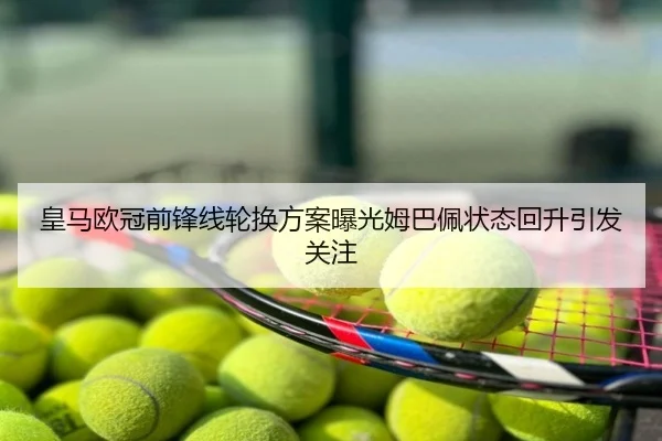皇马欧冠前锋线轮换方案曝光姆巴佩状态回升引发关注