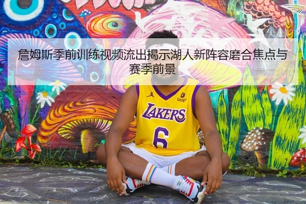 詹姆斯季前训练视频流出揭示湖人新阵容磨合焦点与赛季前景