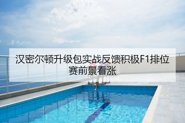 汉密尔顿升级包实战反馈积极F1排位赛前景看涨
