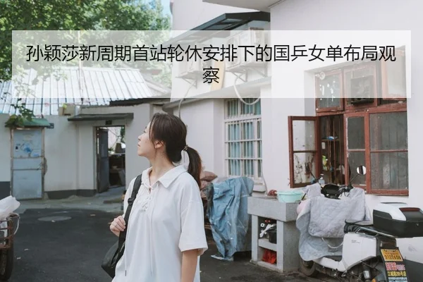 孙颖莎新周期首站轮休安排下的国乒女单布局观察