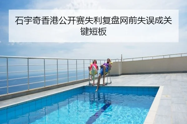 石宇奇香港公开赛失利复盘网前失误成关键短板