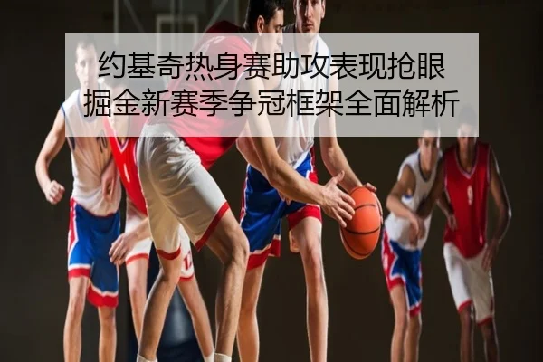 约基奇热身赛助攻表现抢眼 掘金新赛季争冠框架全面解析