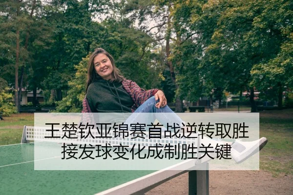王楚钦亚锦赛首战逆转取胜 接发球变化成制胜关键