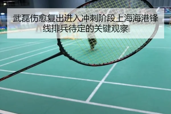 武磊伤愈复出进入冲刺阶段上海海港锋线排兵待定的关键观察